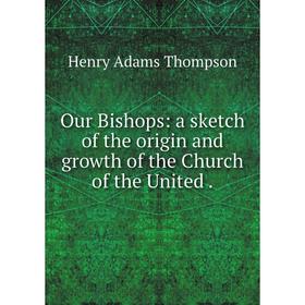 

Книга Our Bishops: a sketch of the origin and growth of the Church of the United