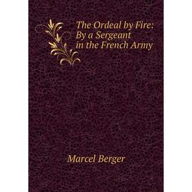 

Книга The Ordeal by Fire: By a Sergeant in the French Army. Marcel Berger
