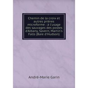 

Книга Chemin de la croix et autres prières microforme: à l'usage des sauvages des postes d'Albany, Savern, Martin's Falls (Baie d'Hudson). André-Marie