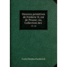 

Книга Oeuvres primitives de Fréderic II, roi de Prusse; ou, Collection des 13-14