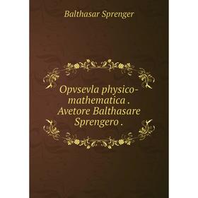 

Книга Opvsevla physico-mathematica Avetore Balthasare Sprengero