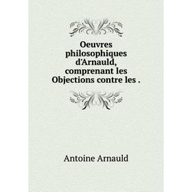 

Книга Oeuvres philosophiques d'Arnauld, comprenant les Objections contre les