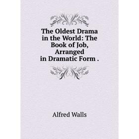 

Книга The Oldest Drama in the World: The Book of Job, Arranged in Dramatic Form. Alfred Walls