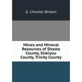 

Книга Mines and Mineral Resources of Shasta County, Siskiyou County, Trinity County