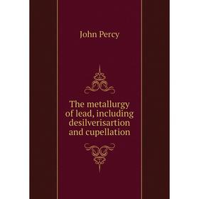 

Книга The metallurgy of lead, including desilverisartion and cupellation. John Percy