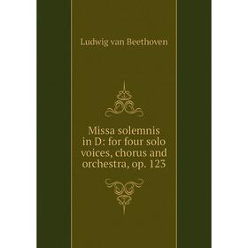 

Книга Missa solemnis in D: for four solo voices, chorus and orchestra, op 123