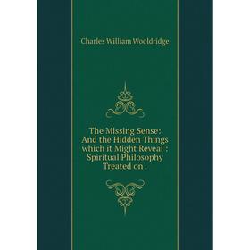 

Книга The Missing Sense: And the Hidden Things which it Might Reveal: Spiritual Philosophy Treated on. Charles William Wooldridge