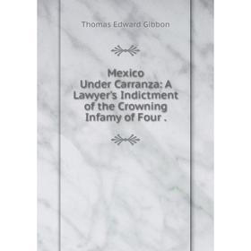 

Книга Mexico Under Carranza: A Lawyer's Indictment of the Crowning Infamy of Four