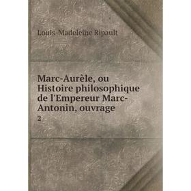 

Книга Marc-Aurèle, ou Histoire philosophique de l'Empereur Marc-Antonin, ouvrage 2