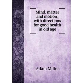 

Книга Mind, matter and motion; with directions for good health in old age