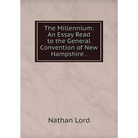 

Книга The Millennium: An Essay Read to the General Convention of New Hampshire. Nathan Lord