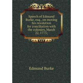 

Книга Speech of Edmund Burke, esq., on moving his resolution for conciliation with the colonies, March 22, 1775. Edmund Burke