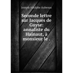 

Книга Seconde lettre sur Jacques de Guyse: annaliste du Hainaut, à monsieur le. Joseph Adolphe Aubenas