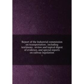 

Книга Report of the Industrial commission on transportation. including testimony. review and topical digest of evidence, and special reports on railwa