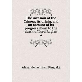 

Книга The invasion of the Crimea; its origin, and an account of its progress down to the death of Lord Raglan 6. Alexander William Kinglake