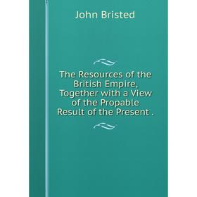 

Книга The Resources of the British Empire, Together with a View of the Propable Result of the Present. John Bristed