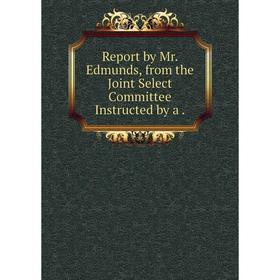 

Книга Report by Mr. Edmunds, from the Joint Select Committee Instructed by a
