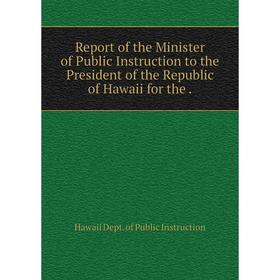 

Книга Report of the Minister of Public Instruction to the President of the Republic of Hawaii for the. Hawaii Dept. of Public Instruction