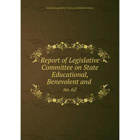 

Книга Report of Legislative Committee on State Educational, Benevolent and. no. 62. Indiana Legislative Visiting Committee Indiana
