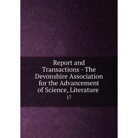 

Книга Report and Transactions - The Devonshire Association for the Advancement of Science, Literature. 17