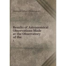 

Книга Results of Astronomical Observations Made at the Observatory of the. 1. Durham Urban Observatory