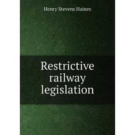 

Книга Restrictive railway legislation. Henry Stevens Haines