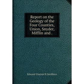

Книга Report on the Geology of the Four Counties, Union, Snyder, Mifflin and. Edward Vincent D 'Invilliers