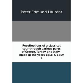 

Книга Recollections of a classical tour through various parts of Greece, Turkey, and Italy: made in the years 1818 1819 1. Peter Edmund Laurent