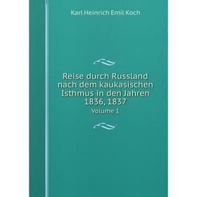 

Книга Reise durch Russland nach dem kaukasischen Isthmus in den Jahren 1836, 1837 Volume 1. Karl Heinrich Emil Koch