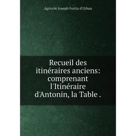 

Книга Recueil des itinéraires anciens: comprenant l'Itinéraire d'Antonin, la Table. Agricole Joseph Fortia d'Urban