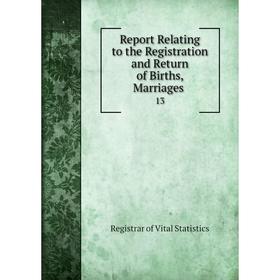 

Книга Report Relating to the Registration and Return of Births, Marriages. 13. Registrar of Vital Statistics