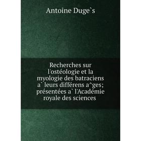 

Книга Recherches sur l'ostéologie et la myologie des batraciens à leurs différens âges; présentées à l'Académie royale des sciences. Antoine D