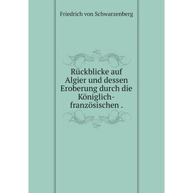 

Книга Rückblicke auf Algier und dessen Eroberung durch die Königlich-französischen. Friedrich von Schwarzenberg