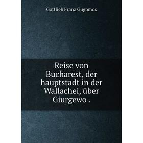 

Книга Reise von Bucharest, der hauptstadt in der Wallachei, über Giurgewo. Gottlieb Franz Gugomos