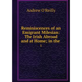 

Книга Reminiscences of an Emigrant Milesian: The Irish Abroad and at Home; in the. 1. Andrew O'Reilly