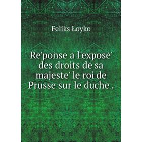 

Книга Re'ponse a l'expose' des droits de sa majeste' le roi de Prusse sur le duche. Feliks Łoyko