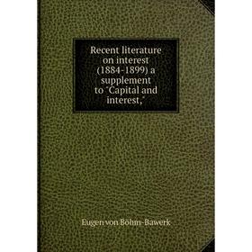 

Книга Recent literature on interest (1884-1899) a supplement to Capital and interest,. Eugen von Böhm-Bawerk