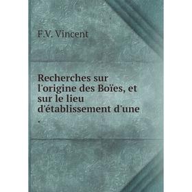 

Книга Recherches sur l'origine des Boïes, et sur le lieu d'établissement d'une. F.V. Vincent