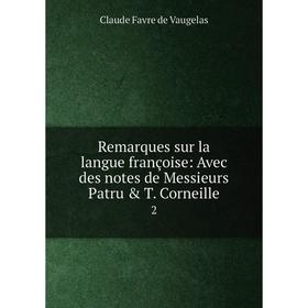 

Книга Remarques sur la langue françoise: Avec des notes de Messieurs Patru T. Corneille 2. Claude Favre de Vaugelas