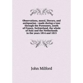 

Книга Observations, moral, literary, and antiquarian: made during a tour through the Pyrennees, south of France, Switzerland, the whole of Italy and t