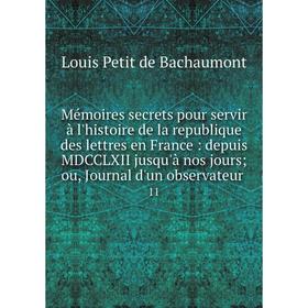 

Книга Mémoires secrets pour servir à l'histoire de la republique des lettres en France: depuis MDCCLXII jusqu'à nos jours; ou, Journal d'un observateu
