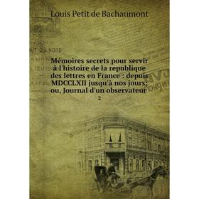 

Книга Mémoires secrets pour servir à l'histoire de la republique des lettres en France: depuis MDCCLXII jusqu'à nos jours; ou, Journal d'un observateu