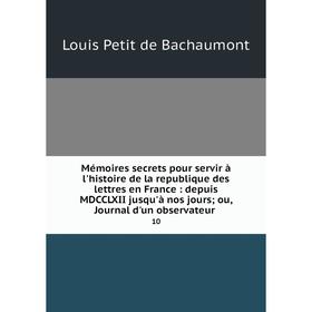 

Книга Mémoires secrets pour servir à l'histoire de la republique des lettres en France: depuis MDCCLXII jusqu'à nos jours; ou, Journal d'un observateu