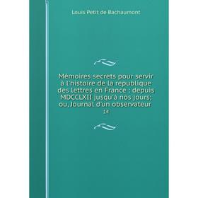 

Книга Mémoires secrets pour servir à l'histoire de la republique des lettres en France: depuis MDCCLXII jusqu'à nos jours; ou, Journal d'un observateu