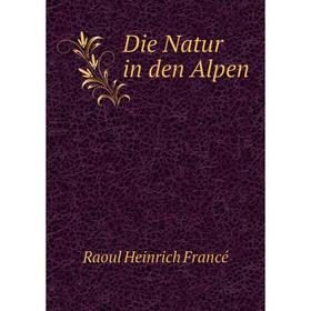 

Книга Die Natur in den Alpen. Raoul Heinrich Francé