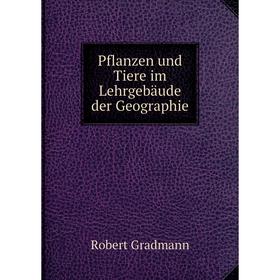 

Книга Pflanzen und Tiere im Lehrgebäude der Geographie. Robert Gradmann