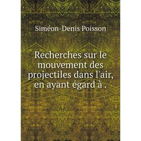 

Книга Recherches sur le mouvement des projectiles dans l'air, en ayant égard à. Siméon-Denis Poisson