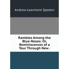 

Книга Rambles Among the Blue-Noses: Or, Reminiscences of a Tour Through New. Andrew Learmont Spedon