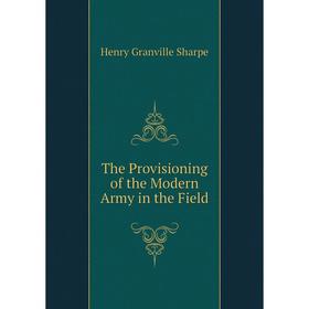 

Книга The Provisioning of the Modern Army in the Field. Henry Granville Sharpe