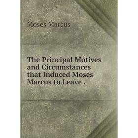 

Книга The Principal Motives and Circumstances that Induced Moses Marcus to Leave. Moses Marcus